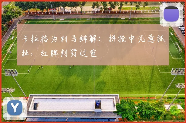 卡拉格为利马辩解：拼抢中无意抓扯，红牌判罚过重