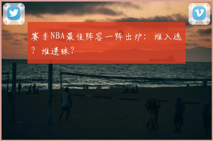 赛季NBA最佳阵容一阵出炉：谁入选？谁遗珠？