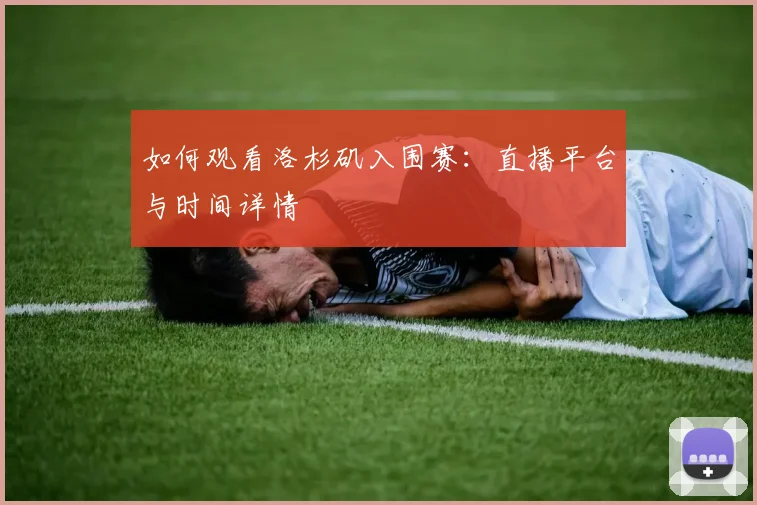 如何观看洛杉矶入围赛：直播平台与时间详情