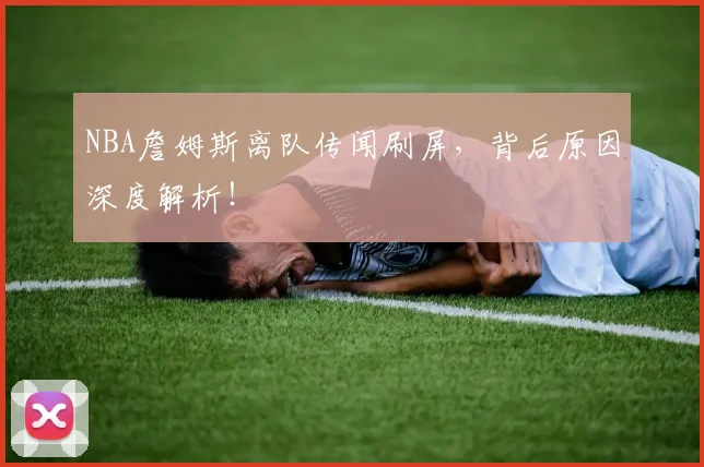 NBA詹姆斯离队传闻刷屏，背后原因深度解析！