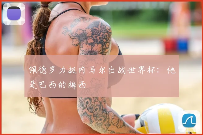 佩德罗力挺内马尔出战世界杯:他是巴西的梅西