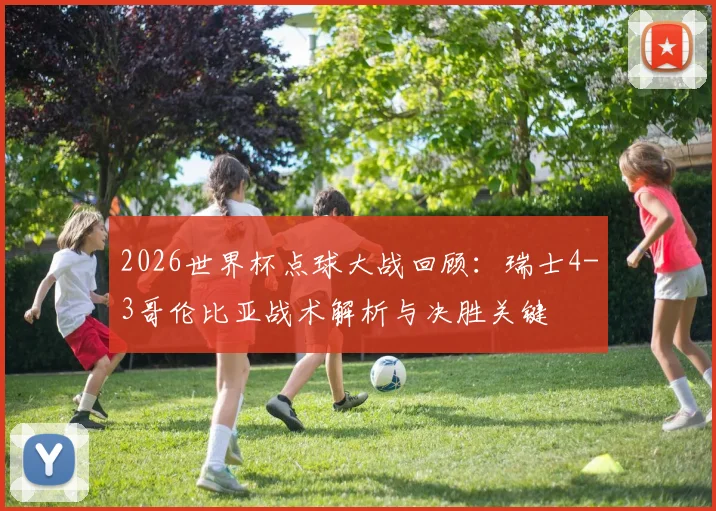 2026世界杯点球大战回顾：瑞士4-3哥伦比亚战术解析与决胜关键