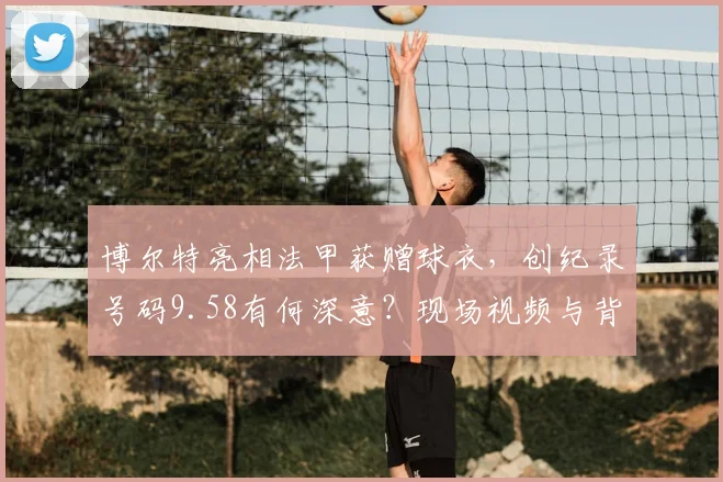 博尔特亮相法甲获赠球衣,创纪录号码9.58有何深意?现场视频与背后故事解读
