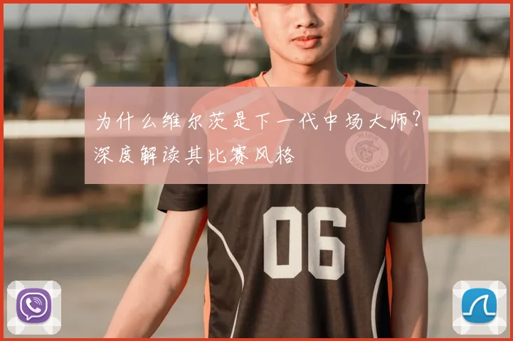为什么维尔茨是下一代中场大师?深度解读其比赛风格