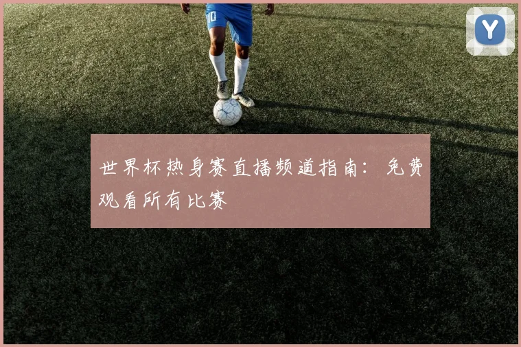 世界杯热身赛直播频道指南:免费观看所有比赛