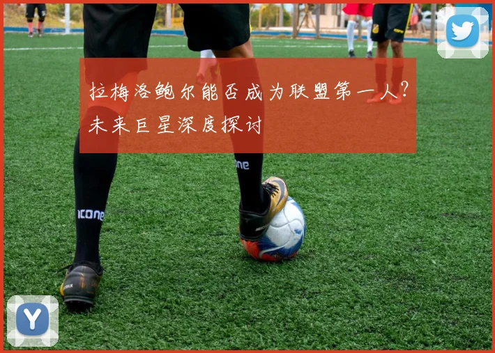 拉梅洛鲍尔能否成为联盟第一人？未来巨星深度探讨