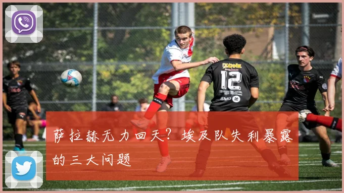 萨拉赫无力回天?埃及队失利暴露的三大问题