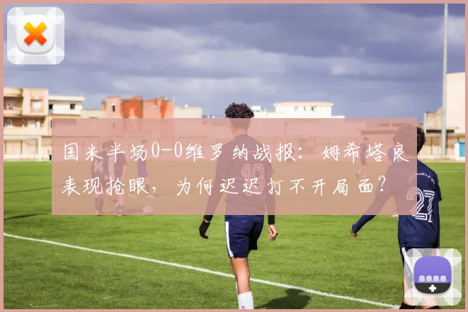 国米半场0-0维罗纳战报：姆希塔良表现抢眼，为何迟迟打不开局面？
