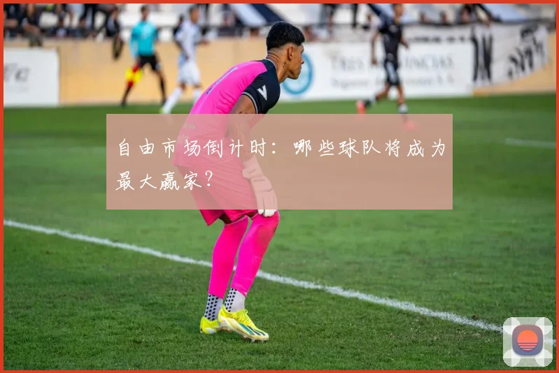 自由市场倒计时：哪些球队将成为最大赢家？