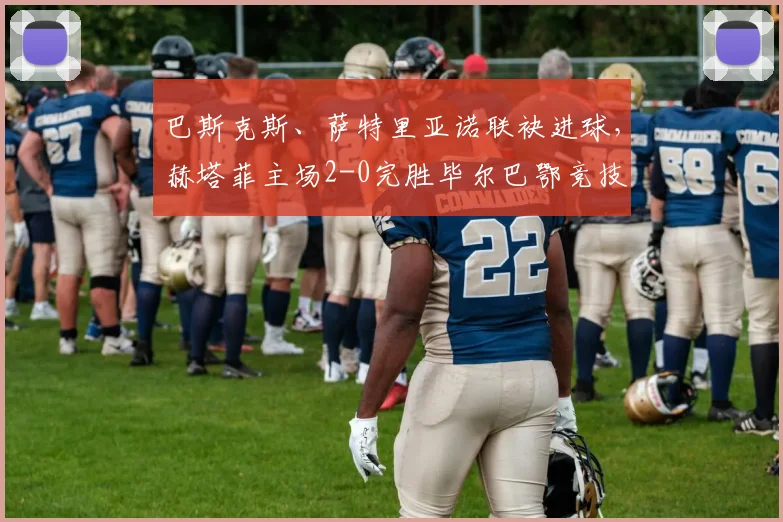 巴斯克斯、萨特里亚诺联袂进球,赫塔菲主场2-0完胜毕尔巴鄂竞技