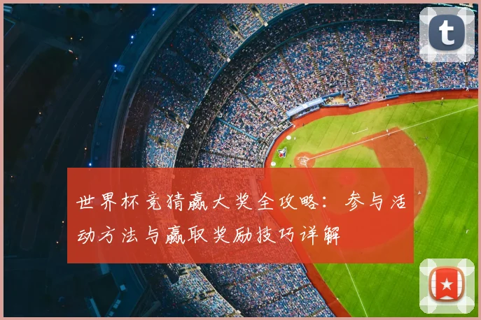 世界杯竞猜赢大奖全攻略：参与活动方法与赢取奖励技巧详解