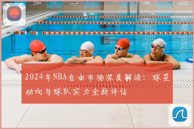 2024年NBA自由市场深度解读:球星动向与球队实力全新评估