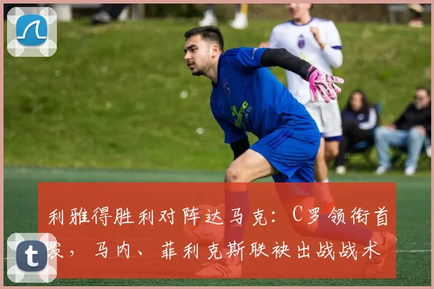 利雅得胜利对阵达马克：C罗领衔首发，马内、菲利克斯联袂出战战术解析
