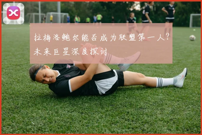 拉梅洛鲍尔能否成为联盟第一人?未来巨星深度探讨
