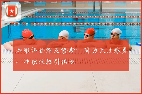 加维评价维尼修斯：同为天才球员，冲动性格引热议