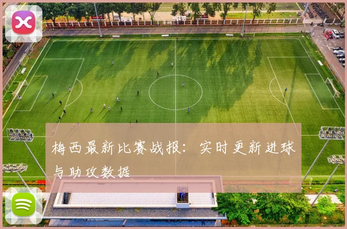 梅西最新比赛战报：实时更新进球与助攻数据
