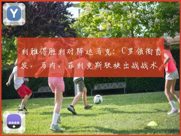 利雅得胜利对阵达马克：C罗领衔首发，马内、菲利克斯联袂出战战术解析