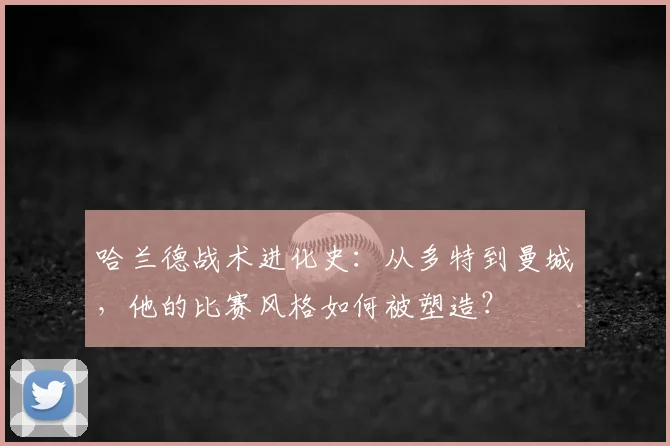 哈兰德战术进化史：从多特到曼城，他的比赛风格如何被塑造？