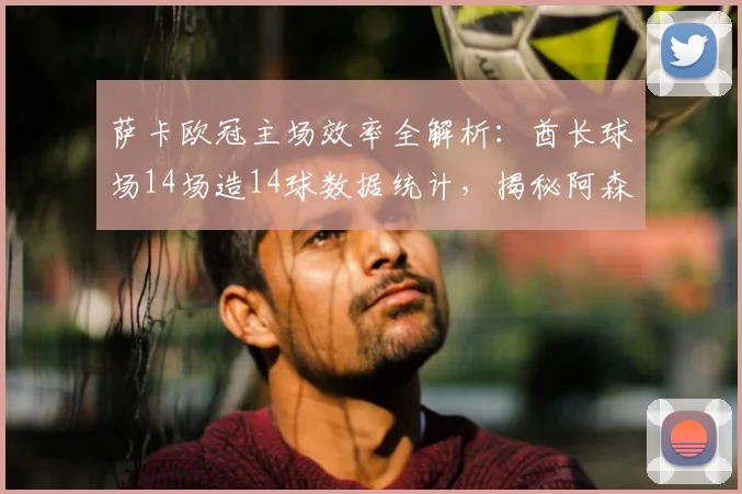 萨卡欧冠主场效率全解析：酋长球场14场造14球数据统计，揭秘阿森纳核心2026赛季关键表现