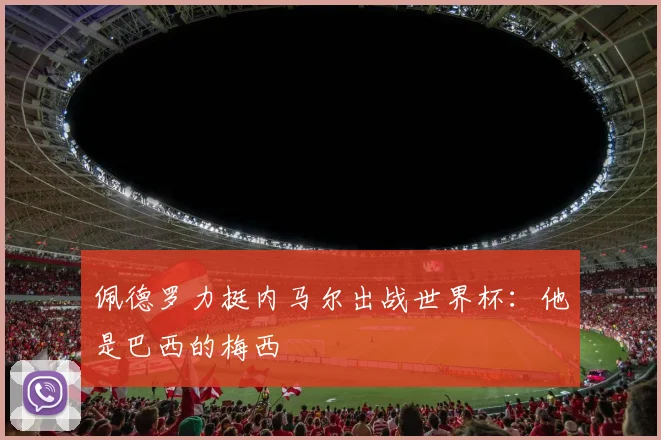 佩德罗力挺内马尔出战世界杯：他是巴西的梅西