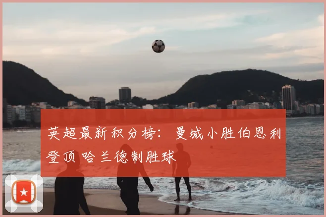 英超最新积分榜:曼城小胜伯恩利登顶 哈兰德制胜球