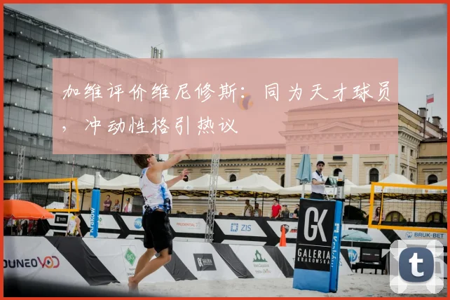 加维评价维尼修斯:同为天才球员,冲动性格引热议