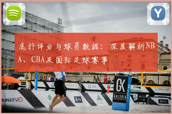 虎扑评分与球员数据：深度解析NBA、CBA及国际足球赛事