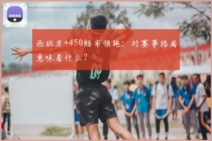 西班牙+450赔率领跑：对赛事格局意味着什么？