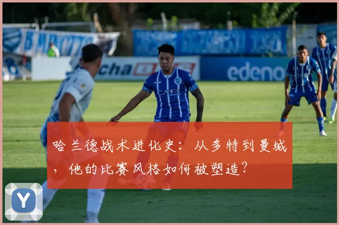 哈兰德战术进化史：从多特到曼城，他的比赛风格如何被塑造？