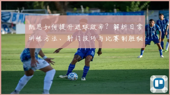 凯恩如何提升进球效率？解析日常训练方法、射门技巧与比赛制胜秘诀