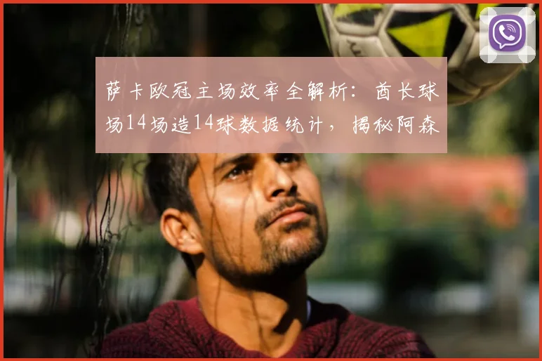 萨卡欧冠主场效率全解析：酋长球场14场造14球数据统计，揭秘阿森纳核心2026赛季关键表现