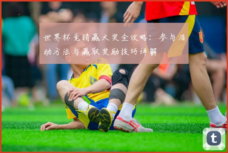 世界杯竞猜赢大奖全攻略：参与活动方法与赢取奖励技巧详解